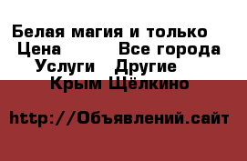 Белая магия и только. › Цена ­ 100 - Все города Услуги » Другие   . Крым,Щёлкино